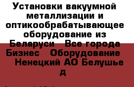 Установки вакуумной металлизации и оптикообрабатывающее оборудование из Беларуси - Все города Бизнес » Оборудование   . Ненецкий АО,Белушье д.